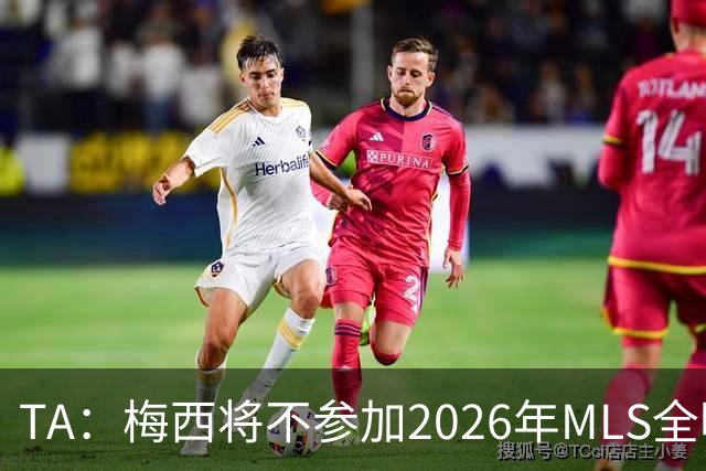 TA：梅西将不参加2026年MLS全明星赛，这次他不会再遭禁赛处罚